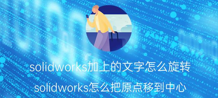 solidworks加上的文字怎么旋转 solidworks怎么把原点移到中心？